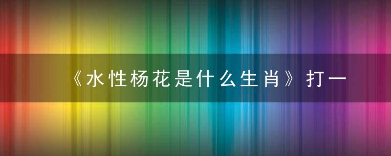 《水性杨花是什么生肖》打一个数字生肖云南两地发布疫情防控新闻