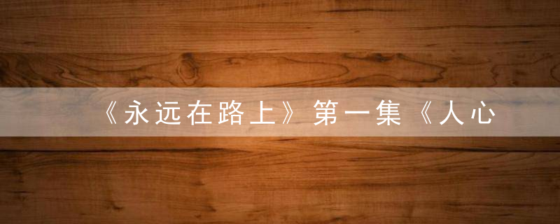 《永远在路上》第一集《人心向背》文字版