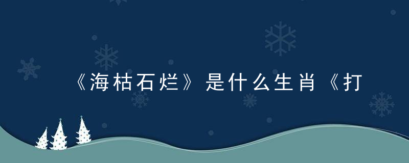 《海枯石烂》是什么生肖《打一生肖》现广西新闻疫情强化防控升级