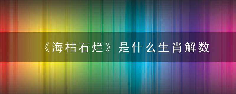 《海枯石烂》是什么生肖解数字《新广州新闻疫情防控进一步强化》
