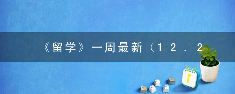 《留学》一周最新（12.20,12.26）