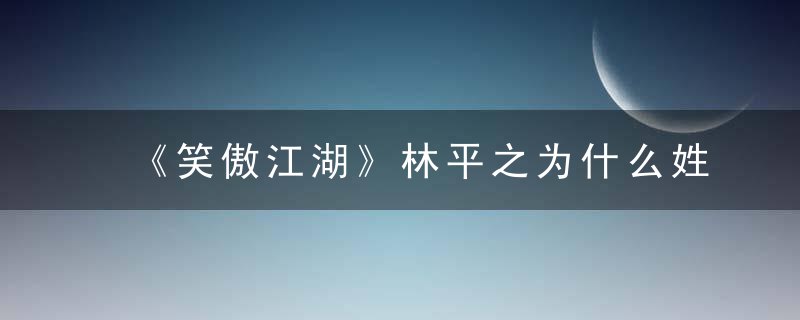 《笑傲江湖》林平之为什么姓林你是不知道福州林家有多