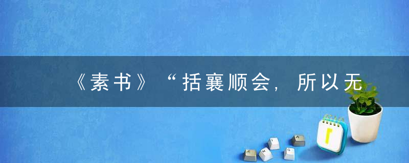 《素书》“括襄顺会,所以无咎”,祸从口出,远离是非,