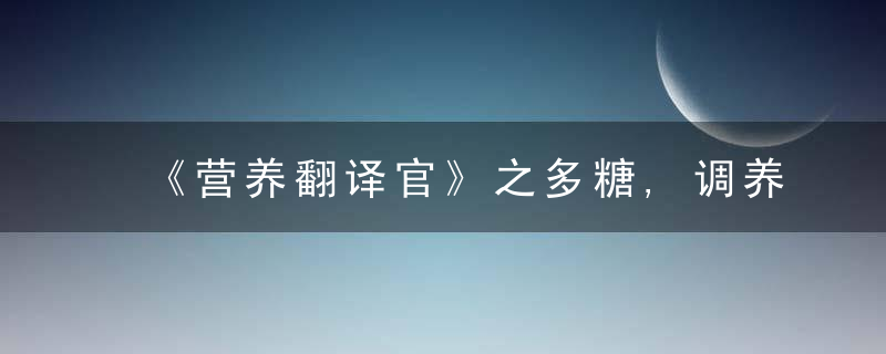 《营养翻译官》之多糖,调养免疫强动力,神奇的多糖在哪