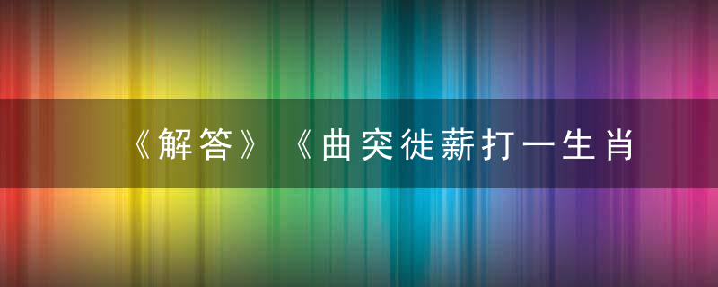 《解答》《曲突徙薪打一生肖》打一动物《曲突徙薪》是什么含义