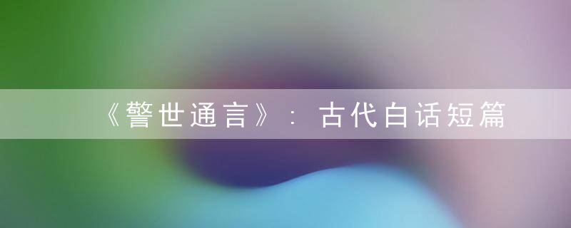 《警世通言》:古代白话短篇小说集之一