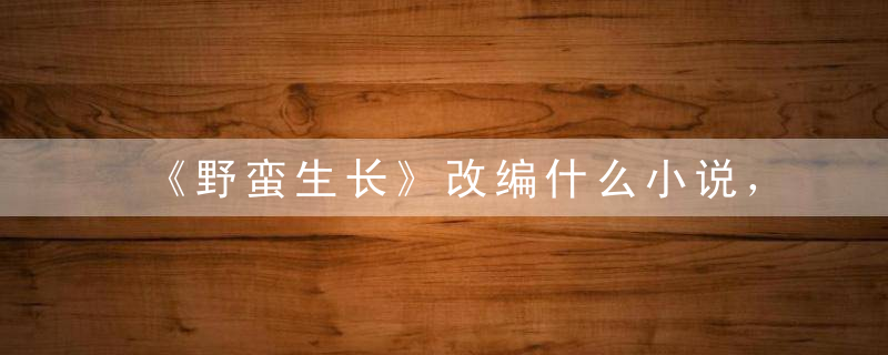 《野蛮生长》改编什么小说，《野蛮生长》主演都有谁