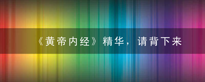 《黄帝内经》精华，请背下来，对你真的非常有用，永久收藏