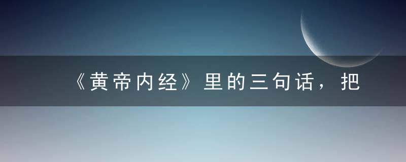 《黄帝内经》里的三句话，把疾病的起因都讲透了！