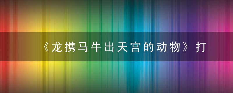 《龙携马牛出天宫的动物》打一个生肖动物!浙江落实疫情防控措施