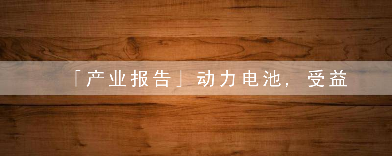 「产业报告」动力电池,受益于锂电行业需求高增,赛道长