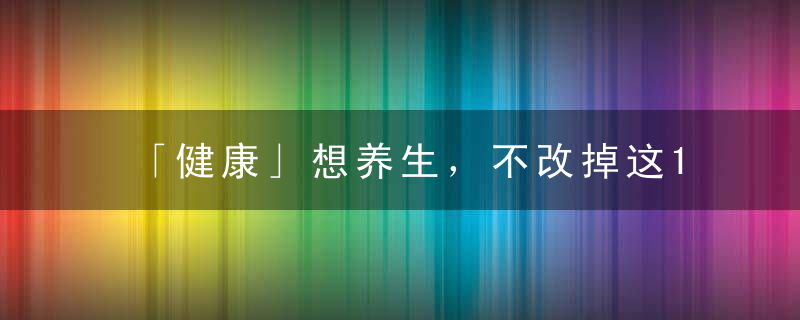 「健康」想养生，不改掉这13个爱好，怎么养也没用