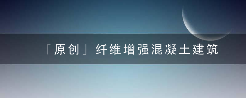 「原创」纤维增强混凝土建筑的研究应用