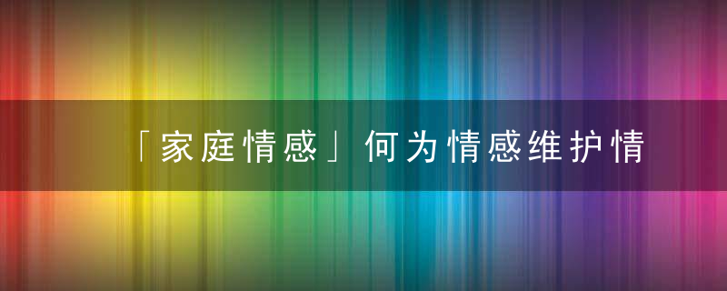 「家庭情感」何为情感维护情感的正确方式