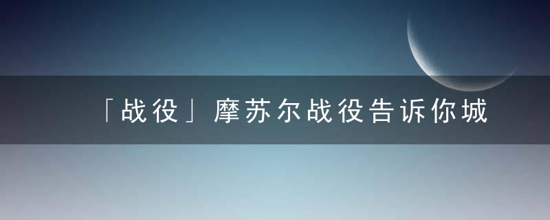 「战役」摩苏尔战役告诉你城市作战该怎么打