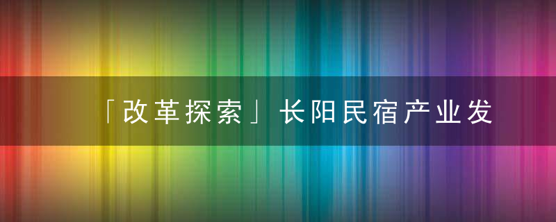 「改革探索」长阳民宿产业发展现状及前景分析