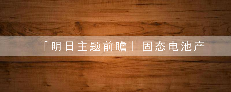 「明日主题前瞻」固态电池产业化第壹枪,被认为是蕞具前