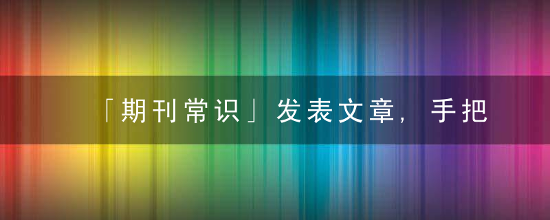 「期刊常识」发表文章,手把手教你辨别真假期刊