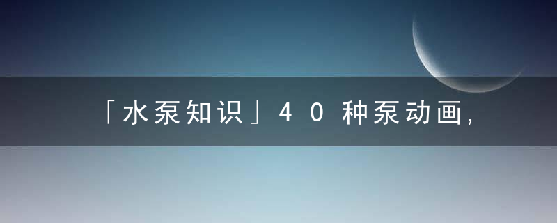 「水泵知识」40种泵动画,结构,工作原理全看懂了,