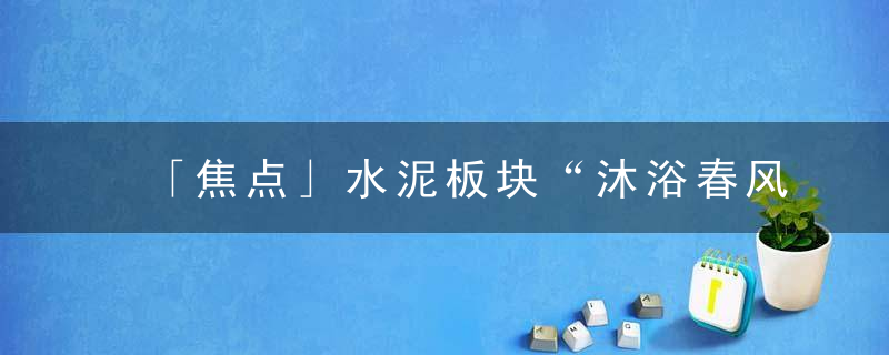 「焦点」水泥板块“沐浴春风”,海南瑞泽5连板,近日头