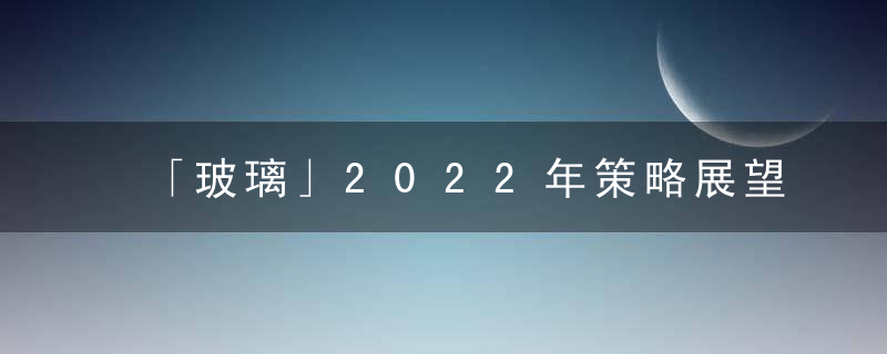 「玻璃」2022年策略展望,各机构后市预期分歧较大