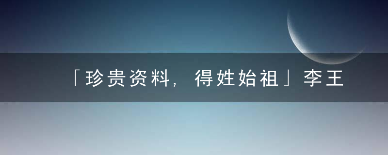 「珍贵资料,得姓始祖」李王张刘陈杨黄赵罗吕苏范史顾文