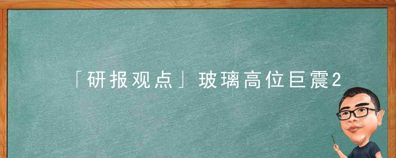 「研报观点」玻璃高位巨震2,,多家机构对后市现多空分