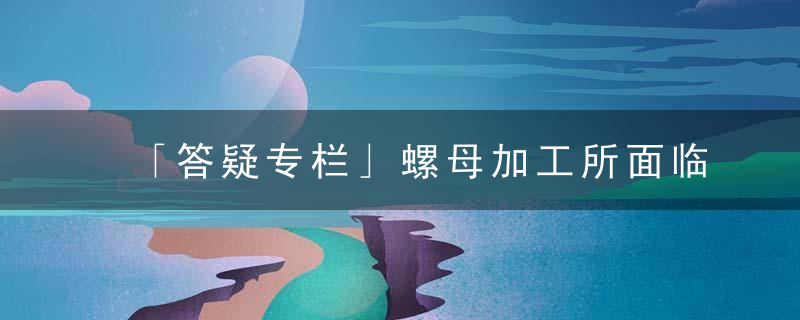 「答疑专栏」螺母加工所面临的常见问题