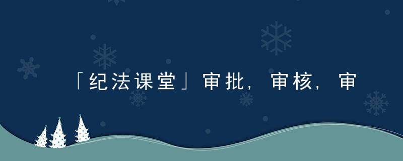 「纪法课堂」审批,审核,审阅,审议,审处,审示,阅示