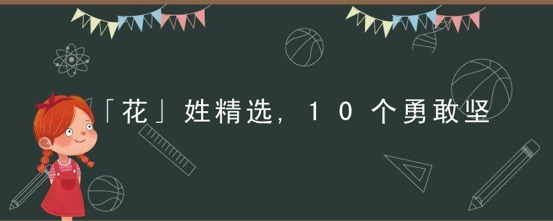 「花」姓精选,10个勇敢坚强的男孩名,个个都如林间晚