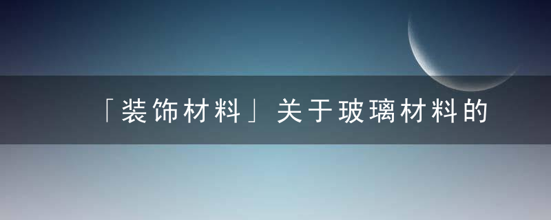 「装饰材料」关于玻璃材料的知识介绍,大家知道多少