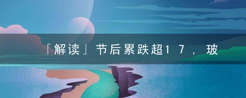 「解读」节后累跌超17,玻璃缘何在需求走强背景下“