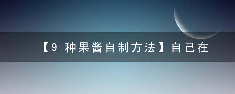 【9种果酱自制方法】自己在家就可以DIY!