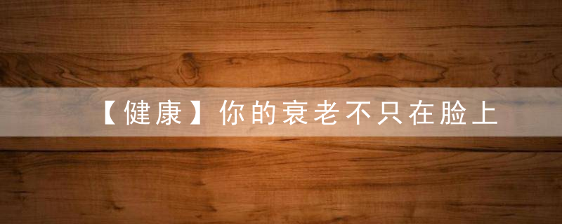 【健康】你的衰老不只在脸上！这9个信号说明你真的老了