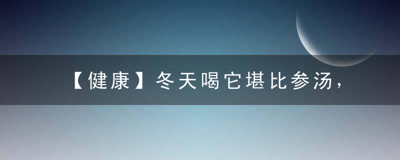 【健康】冬天喝它堪比参汤，每天一碗，美容养颜、滋阴补肾