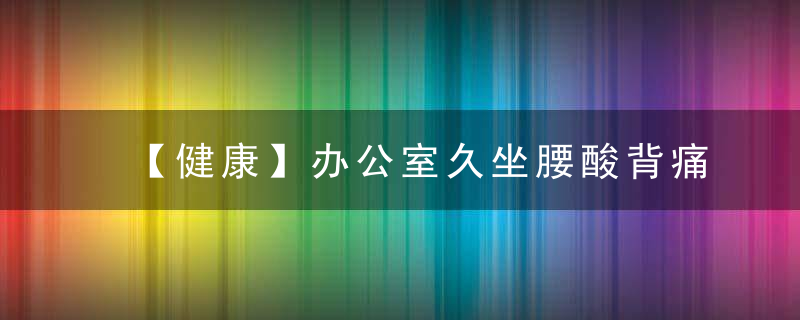 【健康】办公室久坐腰酸背痛试试这16招，管用！