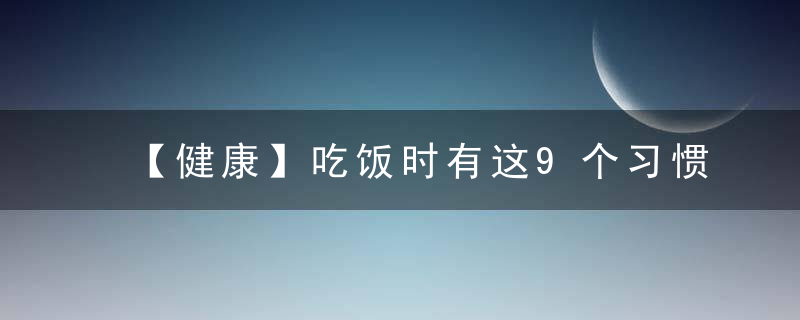 【健康】吃饭时有这9个习惯的人，多半和长寿无缘了～