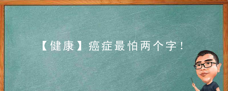【健康】癌症最怕两个字！