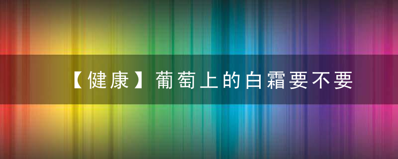 【健康】葡萄上的白霜要不要洗关于水果的 20 个小秘密