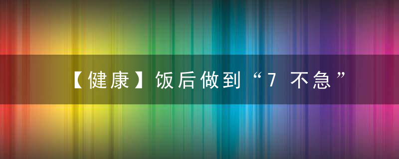 【健康】饭后做到“7不急”，否则吃得再好也白搭！