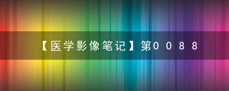 【医学影像笔记】第0088期（在患者最危难的时刻，希望你做出最正确的判断）