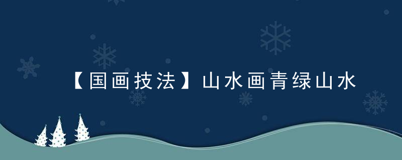 【国画技法】山水画青绿山水、浅绛山水和云水的设色方法