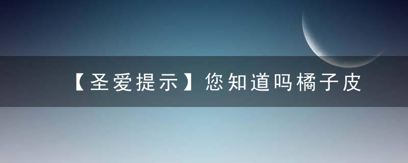 【圣爱提示】您知道吗橘子皮其实是宝贝！