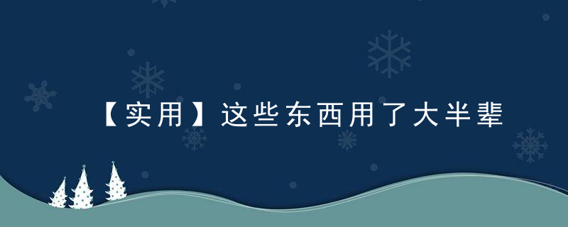 【实用】这些东西用了大半辈子，竟然才知道正确用法