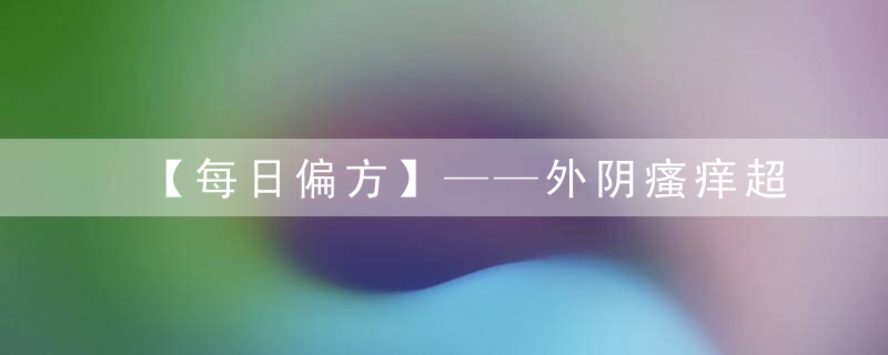 【每日偏方】——外阴瘙痒超尴尬，这有一方！