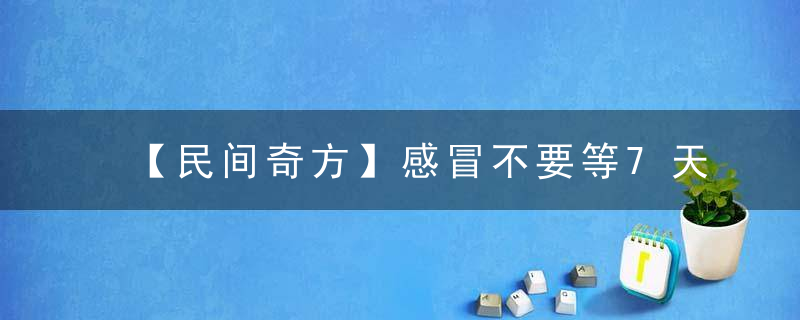 【民间奇方】感冒不要等7天才好，感冒一天就可治愈