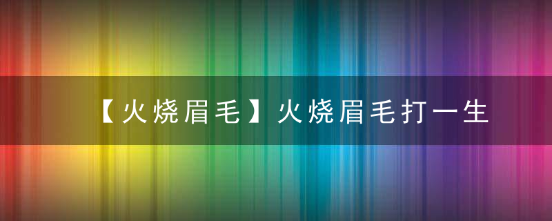 【火烧眉毛】火烧眉毛打一生肖是什么生肖解啥动物