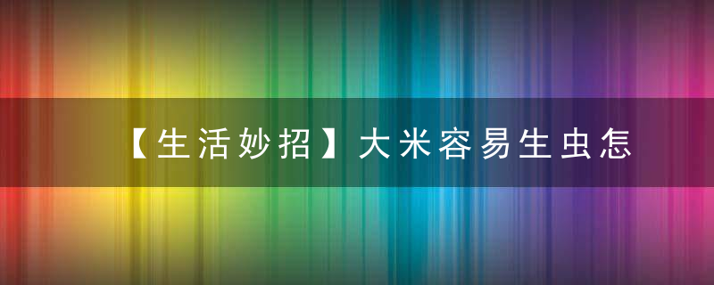 【生活妙招】大米容易生虫怎么办教你几招，大米保存1年不会变质