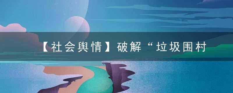 【社会舆情】破解“垃圾围村”，“垃圾银行”值得借鉴