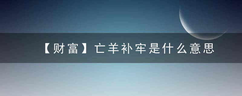 【财富】亡羊补牢是什么意思亡羊补牢指什么含义指什么生肖